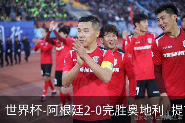 世界杯-阿根廷2-0完胜奥地利 提前一轮小组出线